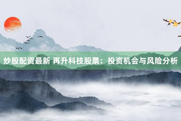 炒股配资最新 再升科技股票：投资机会与风险分析