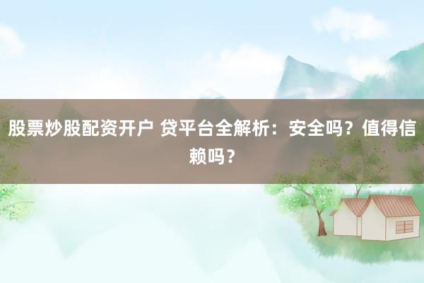 股票炒股配资开户 贷平台全解析：安全吗？值得信赖吗？