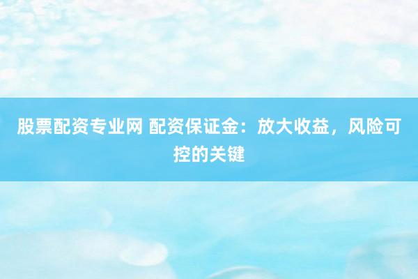 股票配资专业网 配资保证金：放大收益，风险可控的关键