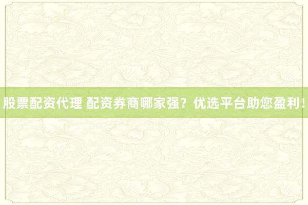 股票配资代理 配资券商哪家强？优选平台助您盈利！