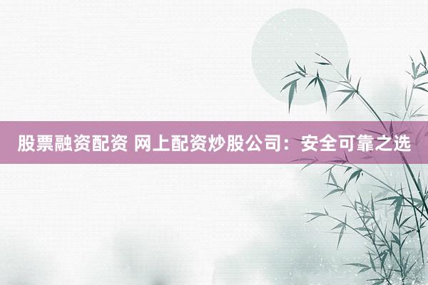 股票融资配资 网上配资炒股公司：安全可靠之选