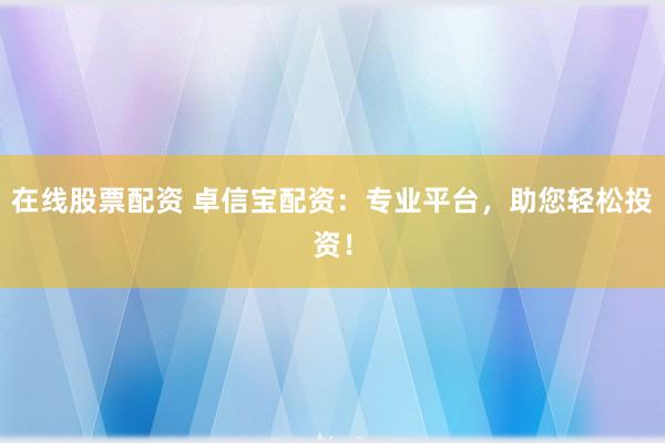 在线股票配资 卓信宝配资：专业平台，助您轻松投资！