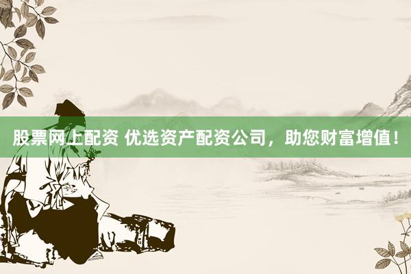 股票网上配资 优选资产配资公司，助您财富增值！