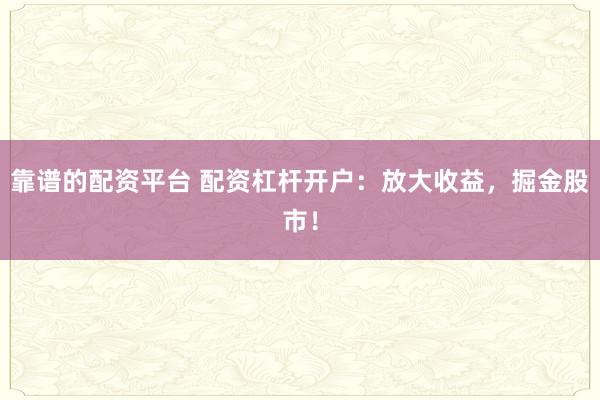 靠谱的配资平台 配资杠杆开户：放大收益，掘金股市！