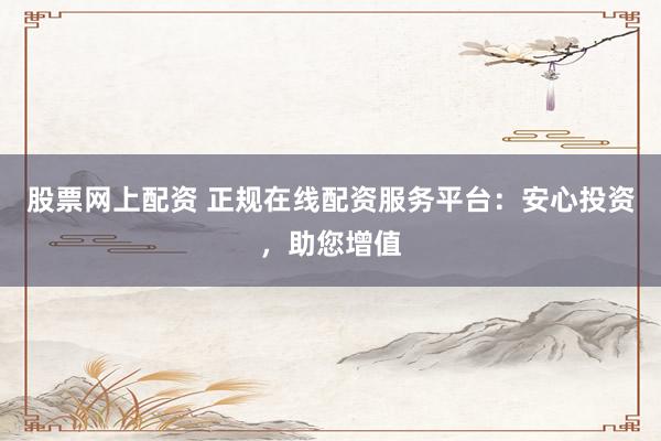股票网上配资 正规在线配资服务平台：安心投资，助您增值