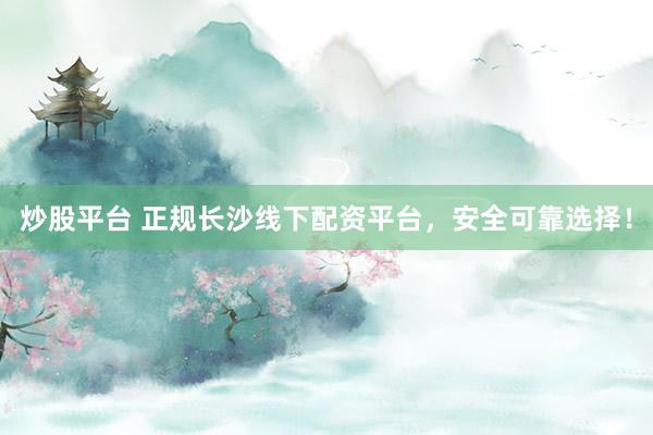炒股平台 正规长沙线下配资平台，安全可靠选择！