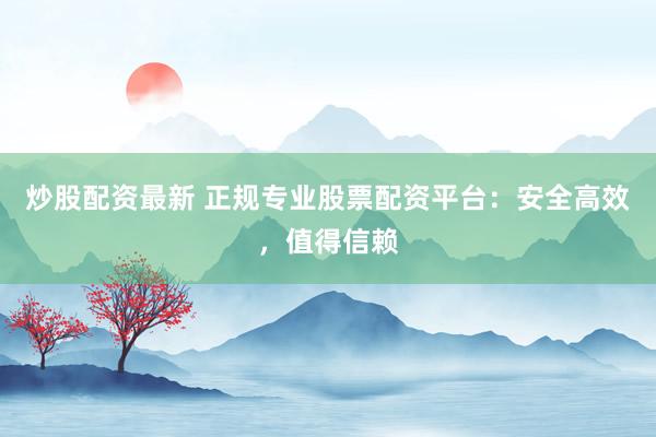 炒股配资最新 正规专业股票配资平台：安全高效，值得信赖