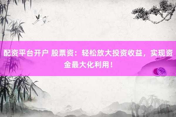 配资平台开户 股票资：轻松放大投资收益，实现资金最大化利用！