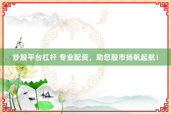 炒股平台杠杆 专业配资，助您股市扬帆起航！