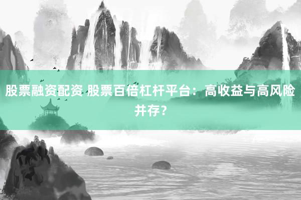 股票融资配资 股票百倍杠杆平台：高收益与高风险并存？