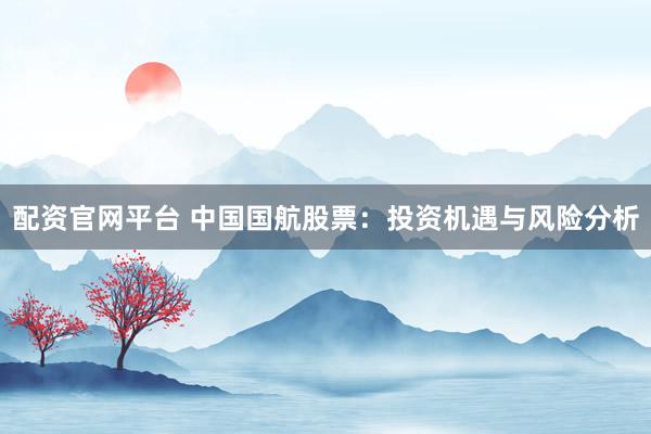 配资官网平台 中国国航股票：投资机遇与风险分析