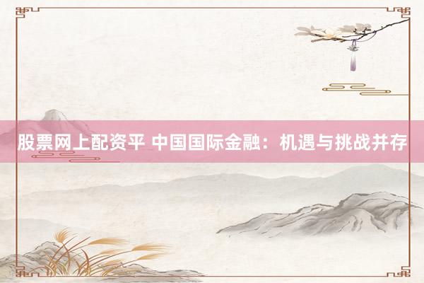 股票网上配资平 中国国际金融：机遇与挑战并存