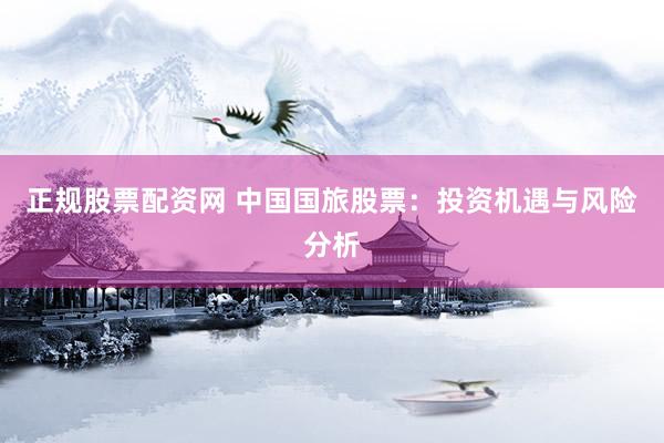 正规股票配资网 中国国旅股票：投资机遇与风险分析
