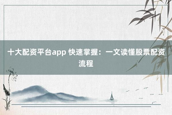 十大配资平台app 快速掌握：一文读懂股票配资流程