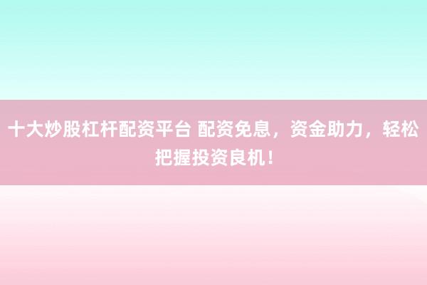 十大炒股杠杆配资平台 配资免息，资金助力，轻松把握投资良机！