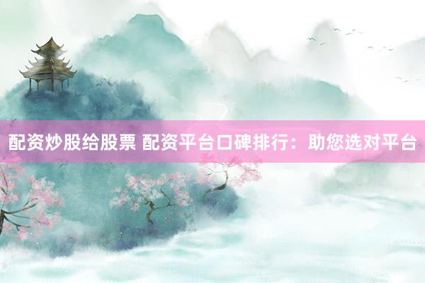 配资炒股给股票 配资平台口碑排行：助您选对平台
