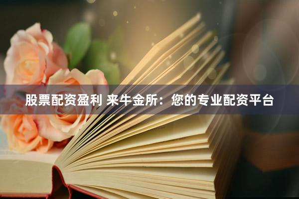 股票配资盈利 来牛金所：您的专业配资平台