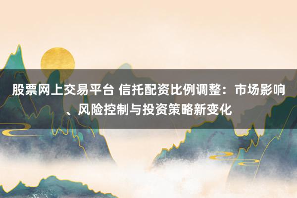 股票网上交易平台 信托配资比例调整：市场影响、风险控制与投资策略新变化
