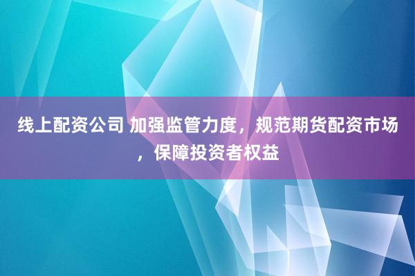 线上配资公司 加强监管力度，规范期货配资市场，保障投资者权益