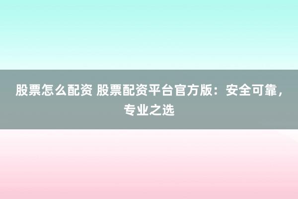 股票怎么配资 股票配资平台官方版：安全可靠，专业之选