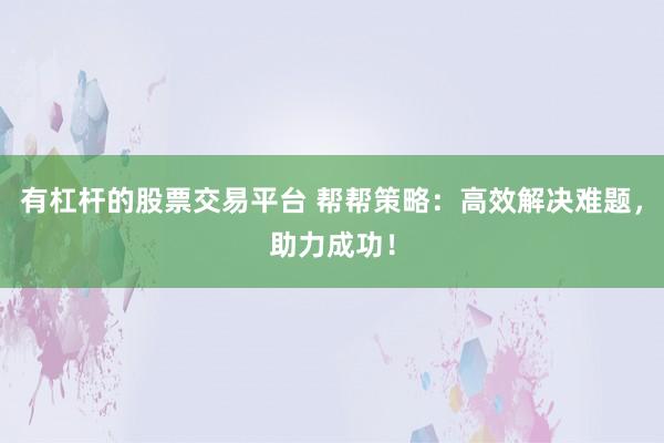 有杠杆的股票交易平台 帮帮策略：高效解决难题，助力成功！