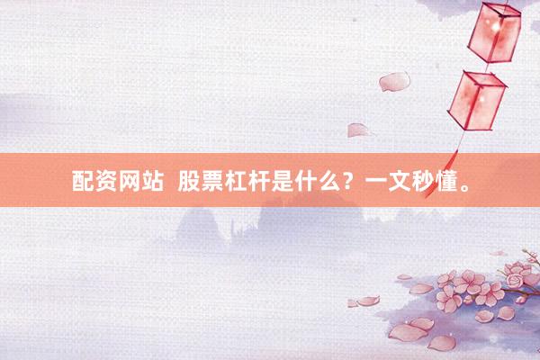 配资网站  股票杠杆是什么？一文秒懂。
