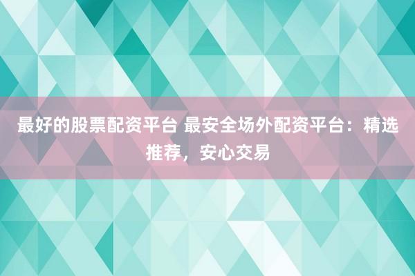 最好的股票配资平台 最安全场外配资平台：精选推荐，安心交易