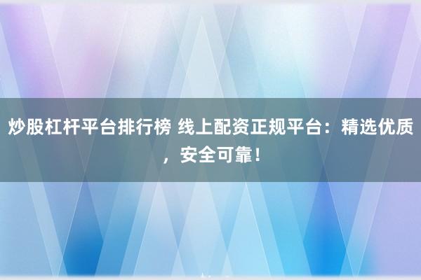 炒股杠杆平台排行榜 线上配资正规平台：精选优质，安全可靠！