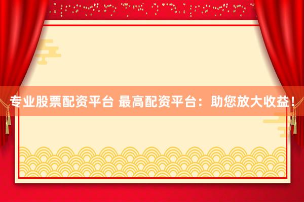 专业股票配资平台 最高配资平台：助您放大收益！