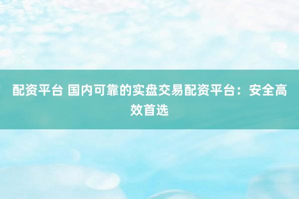 配资平台 国内可靠的实盘交易配资平台：安全高效首选