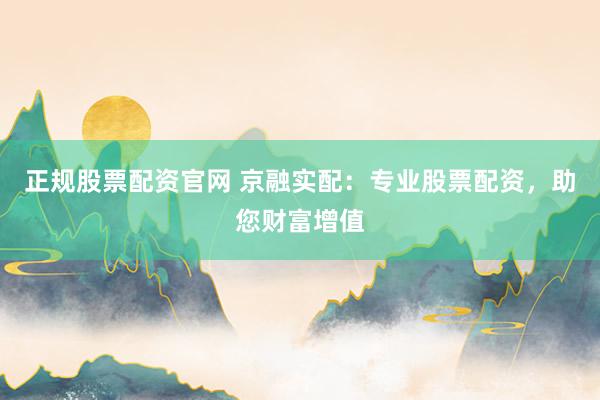 正规股票配资官网 京融实配：专业股票配资，助您财富增值