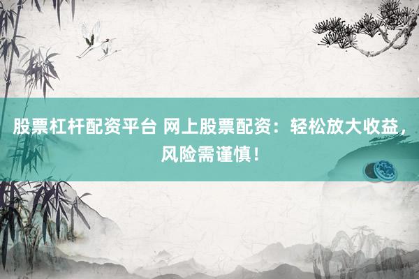 股票杠杆配资平台 网上股票配资：轻松放大收益，风险需谨慎！
