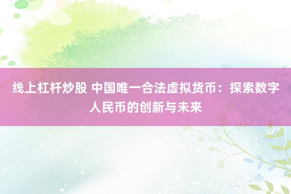 线上杠杆炒股 中国唯一合法虚拟货币：探索数字人民币的创新与未来