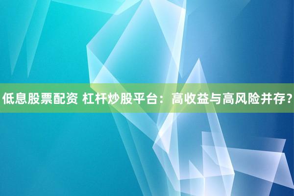 低息股票配资 杠杆炒股平台：高收益与高风险并存？
