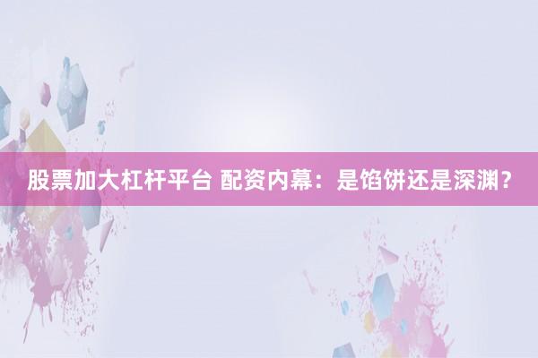 股票加大杠杆平台 配资内幕：是馅饼还是深渊？