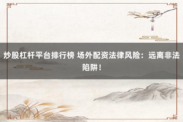 炒股杠杆平台排行榜 场外配资法律风险：远离非法陷阱！
