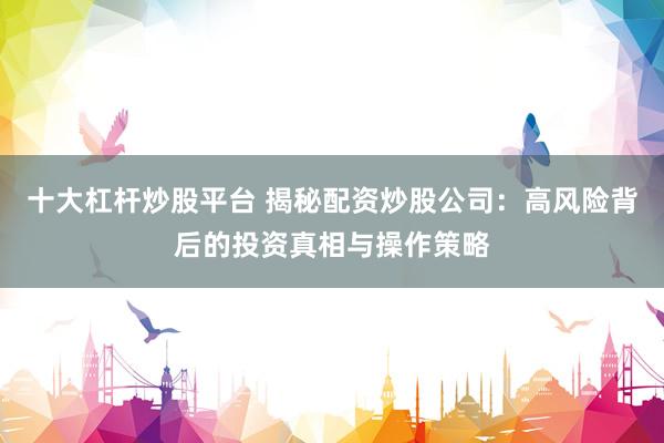十大杠杆炒股平台 揭秘配资炒股公司：高风险背后的投资真相与操作策略