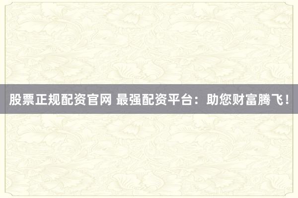 股票正规配资官网 最强配资平台：助您财富腾飞！