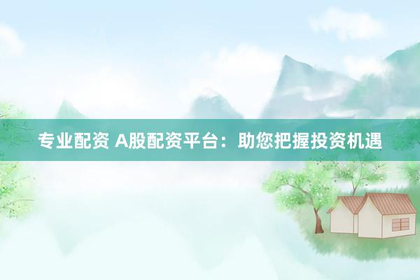 专业配资 A股配资平台：助您把握投资机遇