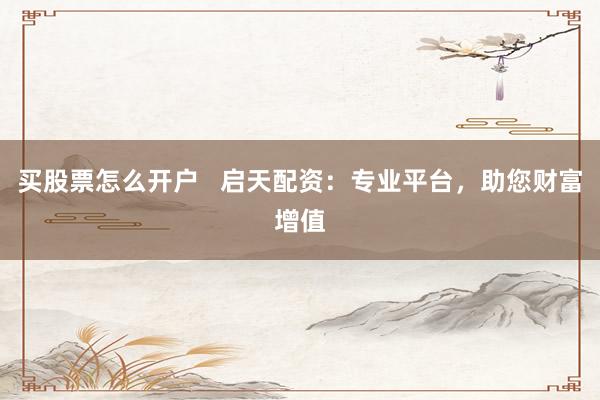 买股票怎么开户   启天配资：专业平台，助您财富增值