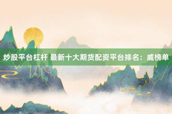 炒股平台杠杆 最新十大期货配资平台排名：威榜单