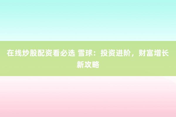 在线炒股配资看必选 雪球：投资进阶，财富增长新攻略