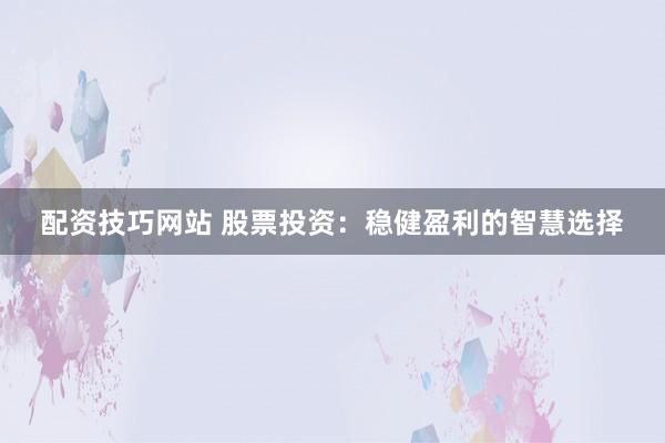 配资技巧网站 股票投资：稳健盈利的智慧选择