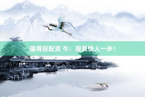 值得投配资 牛：投资快人一步！