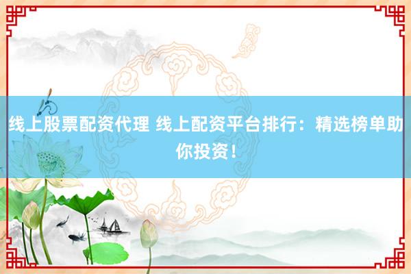 线上股票配资代理 线上配资平台排行：精选榜单助你投资！