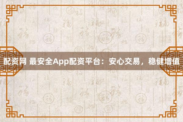 配资网 最安全App配资平台：安心交易，稳健增值