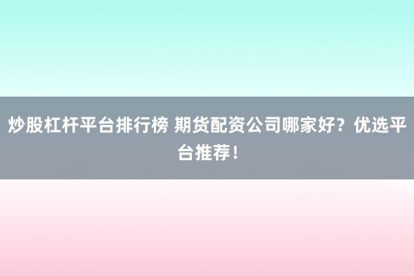炒股杠杆平台排行榜 期货配资公司哪家好？优选平台推荐！