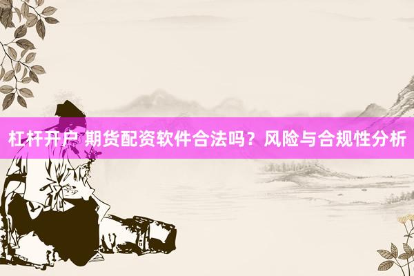 杠杆开户 期货配资软件合法吗？风险与合规性分析