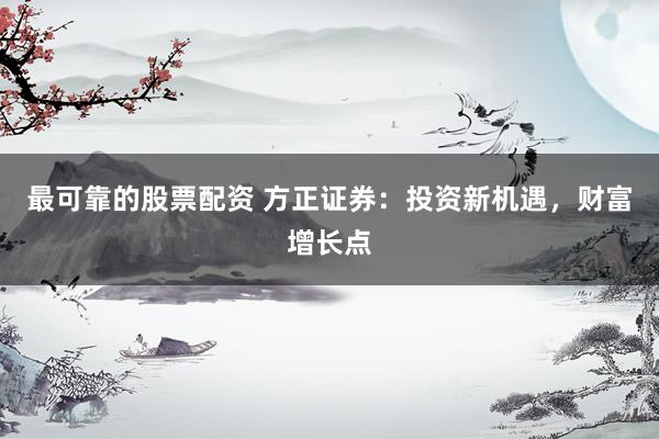 最可靠的股票配资 方正证券：投资新机遇，财富增长点