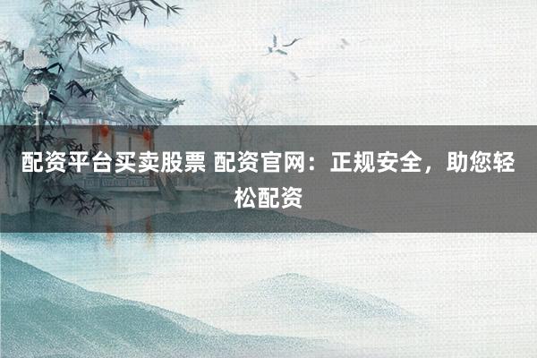 配资平台买卖股票 配资官网：正规安全，助您轻松配资